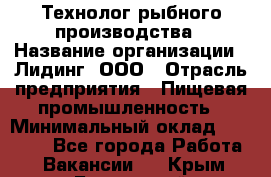 Технолог рыбного производства › Название организации ­ Лидинг, ООО › Отрасль предприятия ­ Пищевая промышленность › Минимальный оклад ­ 50 000 - Все города Работа » Вакансии   . Крым,Бахчисарай